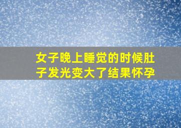 女子晚上睡觉的时候肚子发光变大了结果怀孕