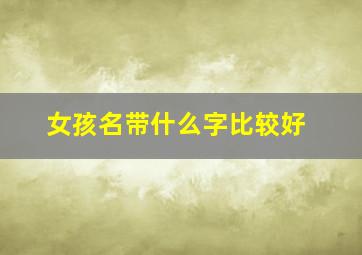 女孩名带什么字比较好