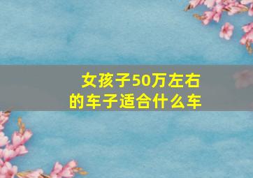 女孩子50万左右的车子适合什么车