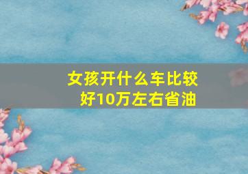 女孩开什么车比较好10万左右省油