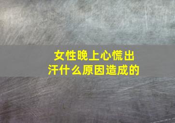 女性晚上心慌出汗什么原因造成的