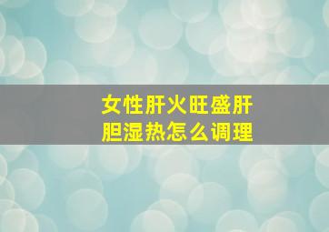 女性肝火旺盛肝胆湿热怎么调理