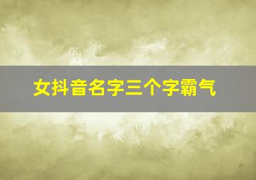 女抖音名字三个字霸气