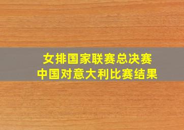 女排国家联赛总决赛中国对意大利比赛结果