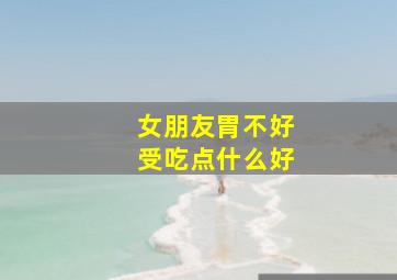 女朋友胃不好受吃点什么好