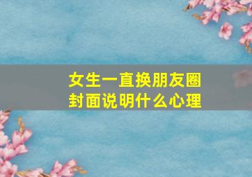 女生一直换朋友圈封面说明什么心理