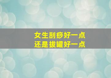 女生刮痧好一点还是拔罐好一点