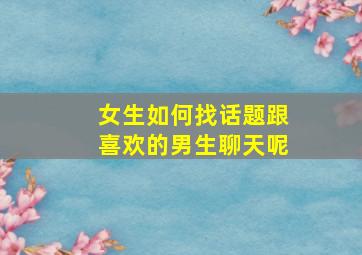 女生如何找话题跟喜欢的男生聊天呢