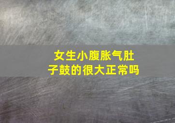 女生小腹胀气肚子鼓的很大正常吗