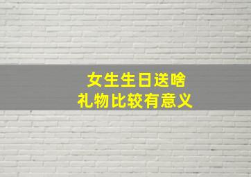 女生生日送啥礼物比较有意义