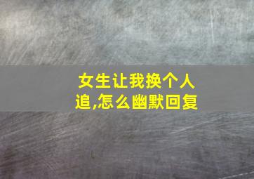 女生让我换个人追,怎么幽默回复