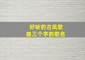 好听的古风歌曲三个字的歌名