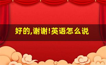 好的,谢谢!英语怎么说