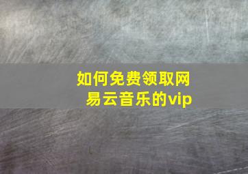 如何免费领取网易云音乐的vip