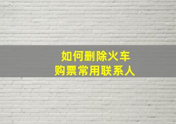 如何删除火车购票常用联系人