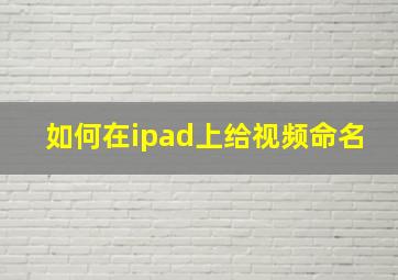 如何在ipad上给视频命名