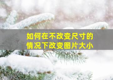 如何在不改变尺寸的情况下改变图片大小