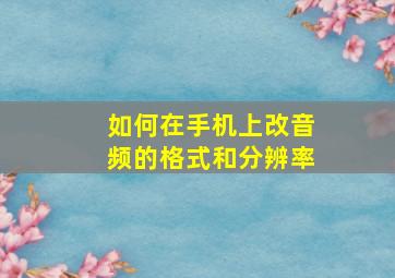 如何在手机上改音频的格式和分辨率