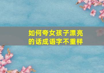 如何夸女孩子漂亮的话成语字不重样