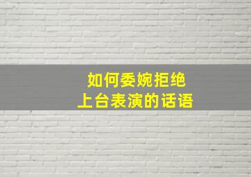 如何委婉拒绝上台表演的话语