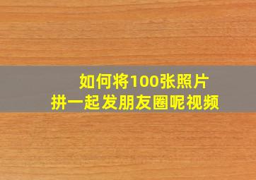 如何将100张照片拼一起发朋友圈呢视频