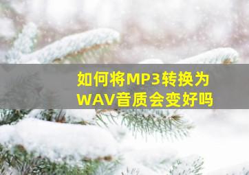 如何将MP3转换为WAV音质会变好吗