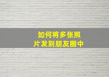 如何将多张照片发到朋友圈中