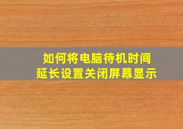 如何将电脑待机时间延长设置关闭屏幕显示