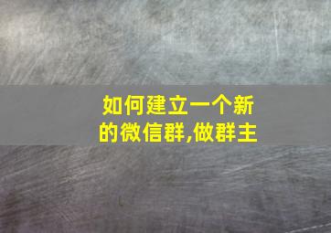 如何建立一个新的微信群,做群主