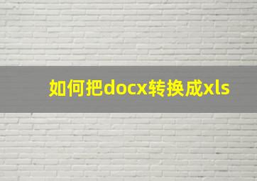 如何把docx转换成xls