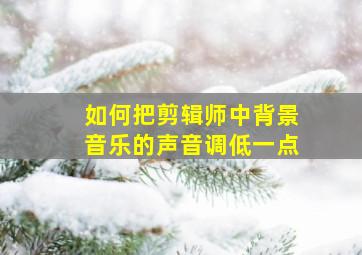 如何把剪辑师中背景音乐的声音调低一点