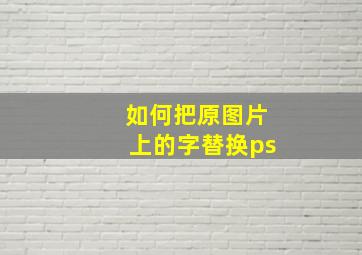 如何把原图片上的字替换ps