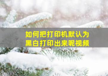 如何把打印机默认为黑白打印出来呢视频