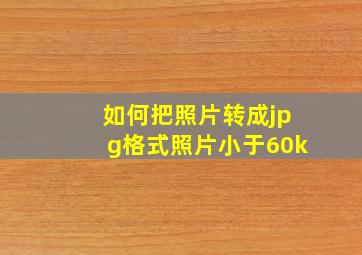 如何把照片转成jpg格式照片小于60k