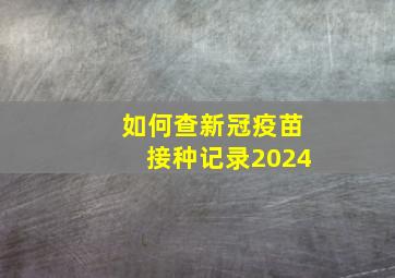 如何查新冠疫苗接种记录2024