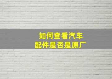 如何查看汽车配件是否是原厂