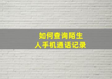 如何查询陌生人手机通话记录