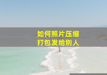 如何照片压缩打包发给别人