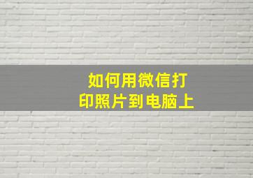 如何用微信打印照片到电脑上