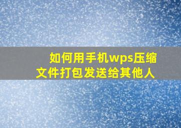 如何用手机wps压缩文件打包发送给其他人