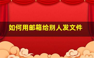 如何用邮箱给别人发文件