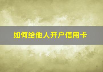 如何给他人开户信用卡