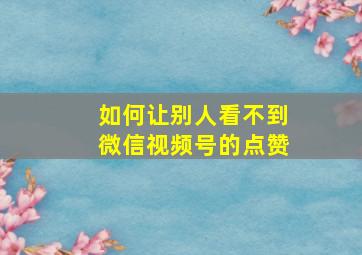 如何让别人看不到微信视频号的点赞