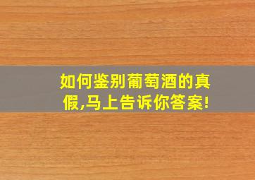 如何鉴别葡萄酒的真假,马上告诉你答案!