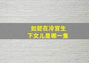 如懿在冷宫生下女儿是哪一集