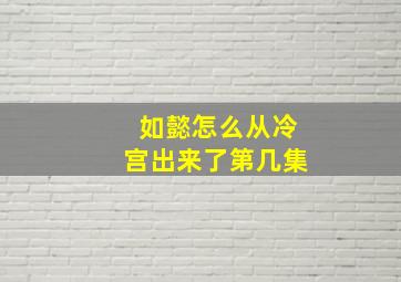 如懿怎么从冷宫出来了第几集