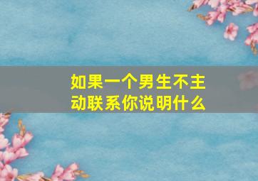 如果一个男生不主动联系你说明什么