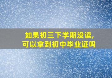 如果初三下学期没读,可以拿到初中毕业证吗