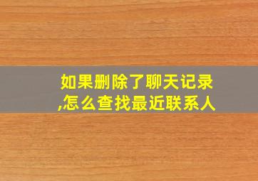 如果删除了聊天记录,怎么查找最近联系人