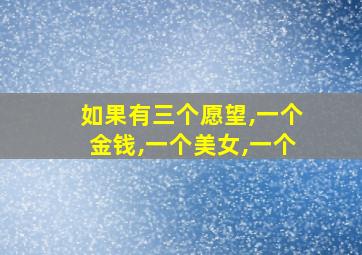 如果有三个愿望,一个金钱,一个美女,一个